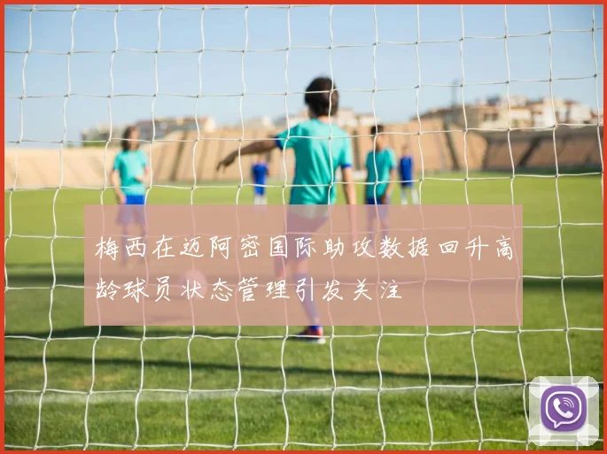 梅西在迈阿密国际助攻数据回升高龄球员状态管理引发关注