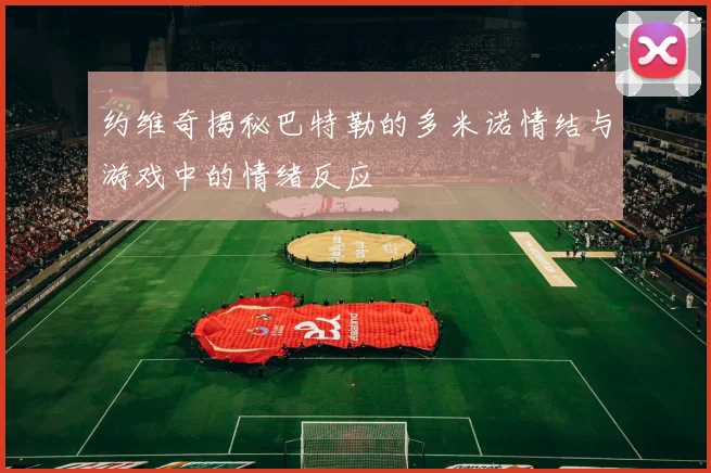 约维奇揭秘巴特勒的多米诺情结与游戏中的情绪反应