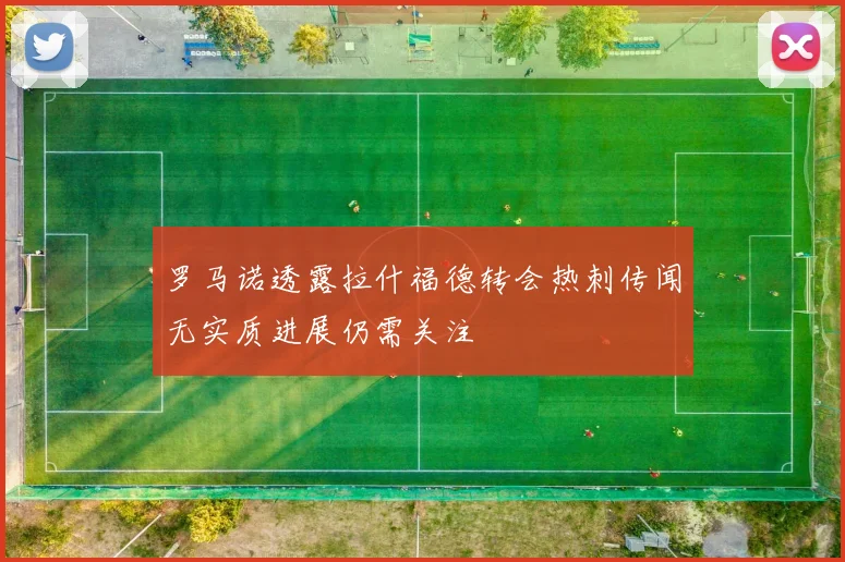 罗马诺透露拉什福德转会热刺传闻无实质进展仍需关注