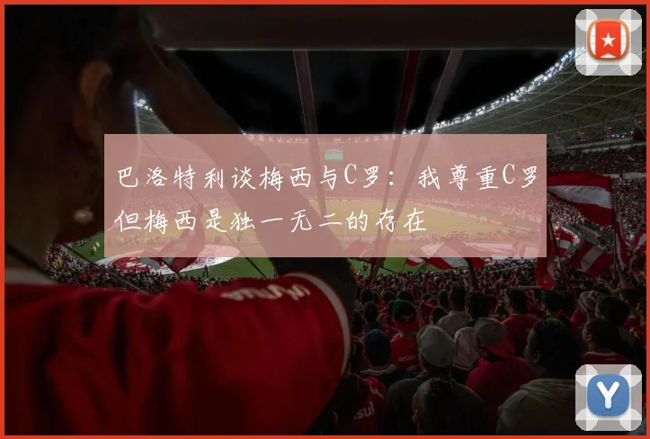巴洛特利谈梅西与C罗：我尊重C罗但梅西是独一无二的存在