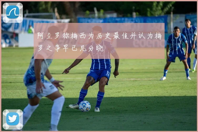 阿圭罗称梅西为历史最佳并认为梅罗之争早已见分晓