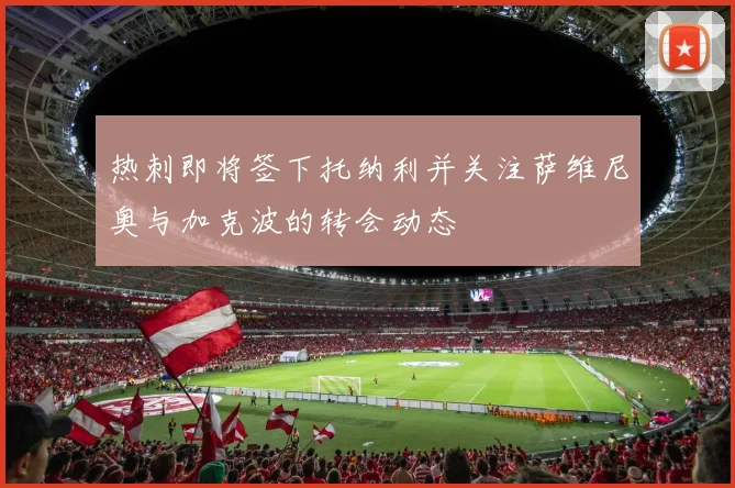 热刺即将签下托纳利并关注萨维尼奥与加克波的转会动态