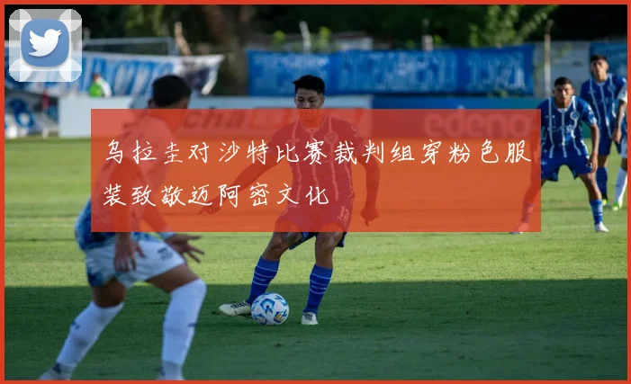 乌拉圭对沙特比赛裁判组穿粉色服装致敬迈阿密文化
