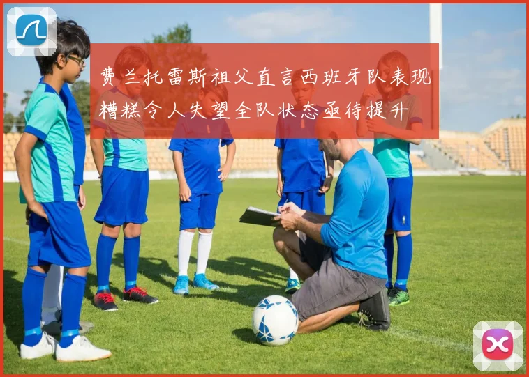 费兰托雷斯祖父直言西班牙队表现糟糕令人失望全队状态亟待提升