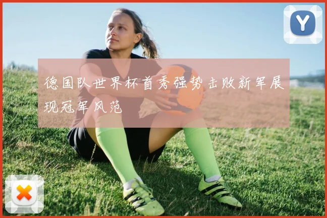 德国队世界杯首秀强势击败新军展现冠军风范