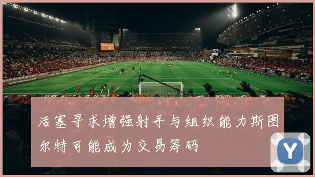 活塞寻求增强射手与组织能力斯图尔特可能成为交易筹码
