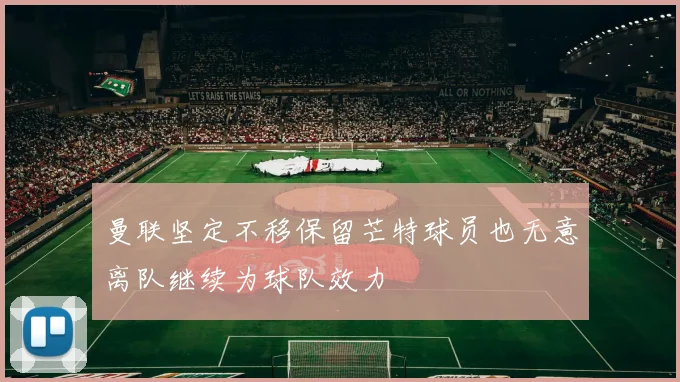 曼联坚定不移保留芒特球员也无意离队继续为球队效力