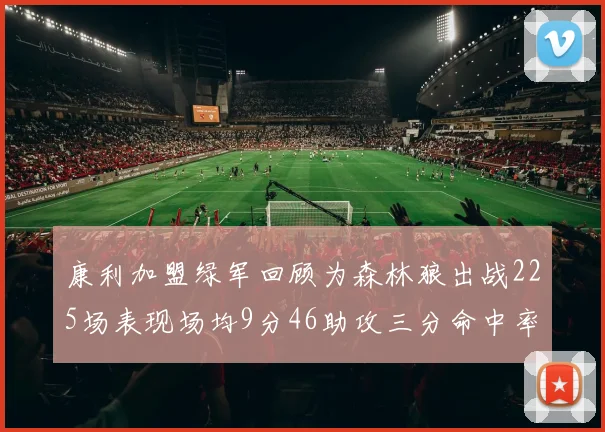 康利加盟绿军回顾为森林狼出战225场表现场均9分46助攻三分命中率412