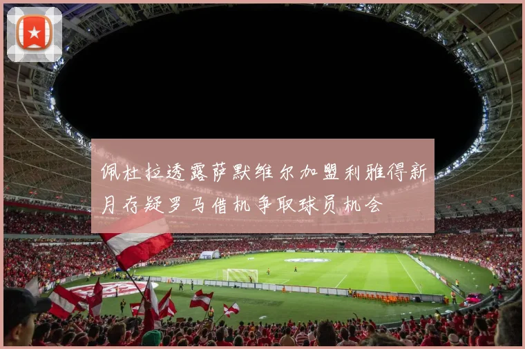 佩杜拉透露萨默维尔加盟利雅得新月存疑罗马借机争取球员机会