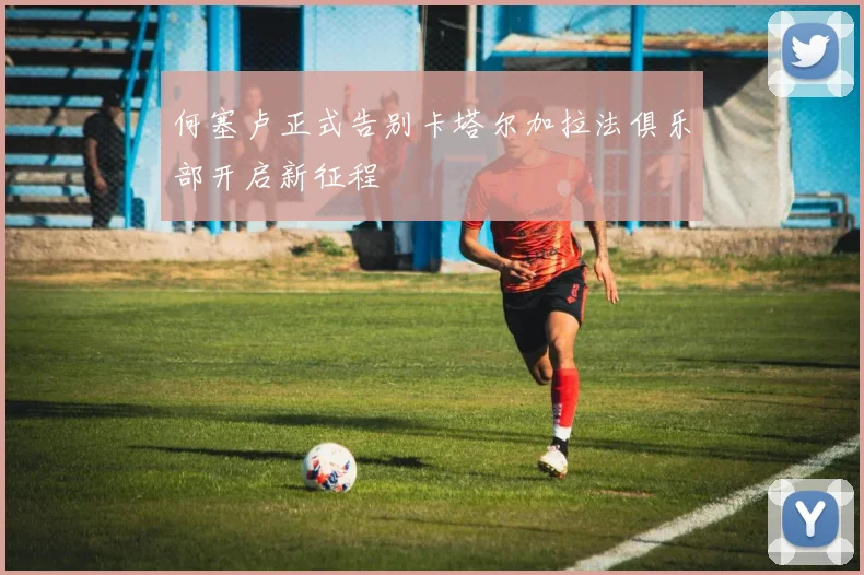 何塞卢正式告别卡塔尔加拉法俱乐部开启新征程