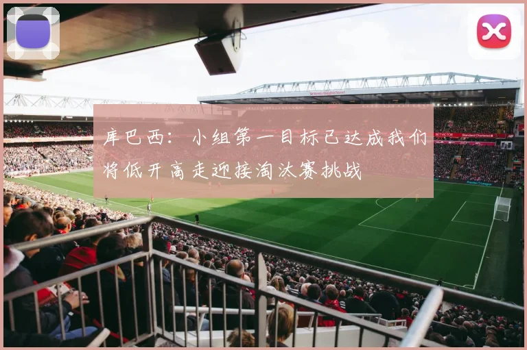 库巴西：小组第一目标已达成我们将低开高走迎接淘汰赛挑战