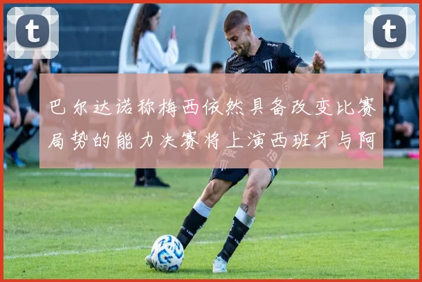 巴尔达诺称梅西依然具备改变比赛局势的能力决赛将上演西班牙与阿根廷对决