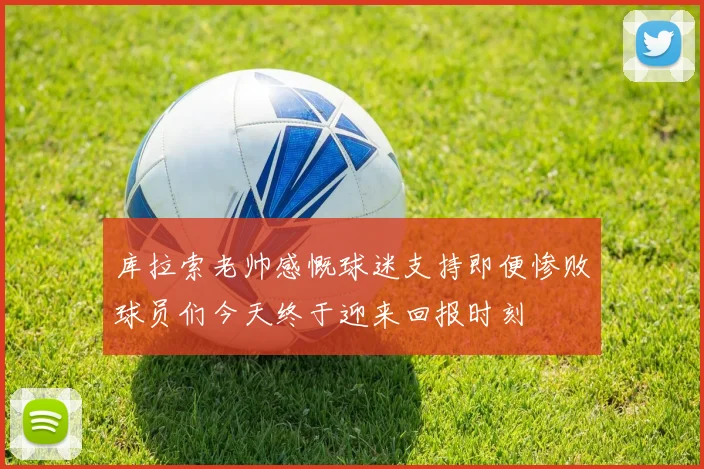 库拉索老帅感慨球迷支持即便惨败球员们今天终于迎来回报时刻
