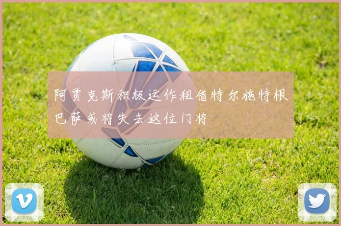 阿贾克斯积极运作租借特尔施特根巴萨或将失去这位门将