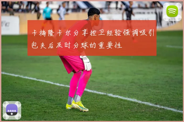 卡梅隆卡尔分享控卫经验强调吸引包夹后及时分球的重要性