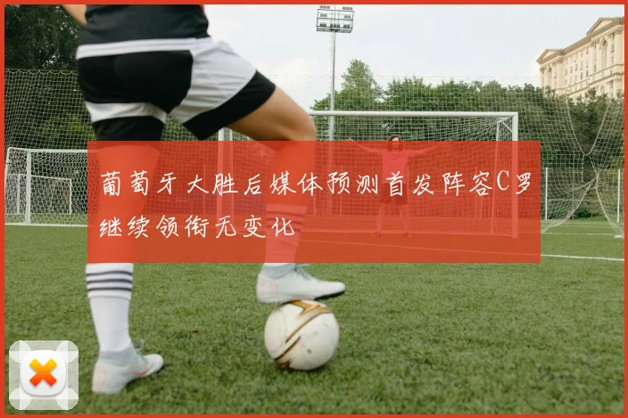 葡萄牙大胜后媒体预测首发阵容C罗继续领衔无变化