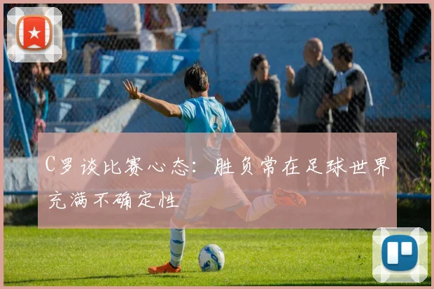 C罗谈比赛心态：胜负常在足球世界充满不确定性