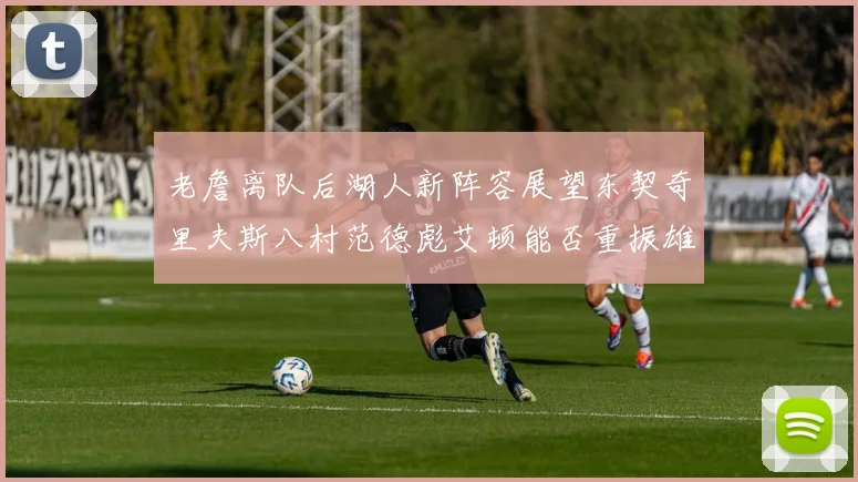 老詹离队后湖人新阵容展望东契奇里夫斯八村范德彪艾顿能否重振雄风