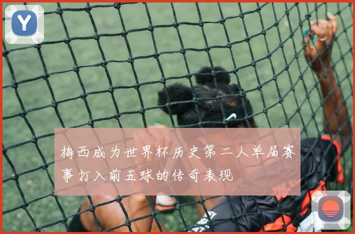 梅西成为世界杯历史第二人单届赛事打入前五球的传奇表现